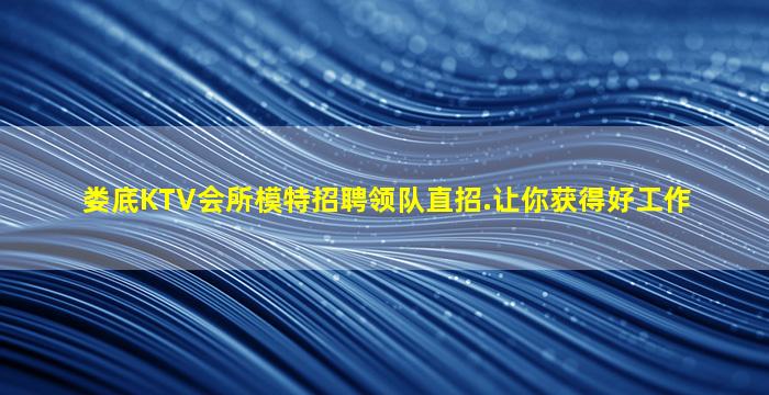 娄底KTV会所模特招聘领队直招.让你获得好工作